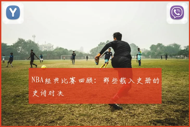 NBA经典比赛回顾:那些载入史册的史诗对决