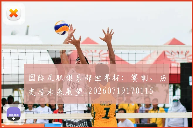 国际足联俱乐部世界杯：赛制、历史与未来展望_20260719170115