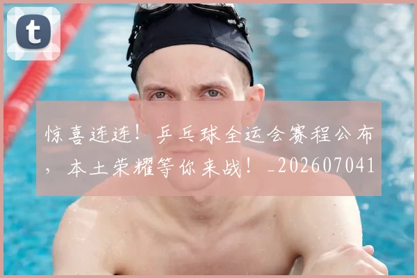 惊喜连连！乒乓球全运会赛程公布，本土荣耀等你来战！_20260704174305_20260724074120