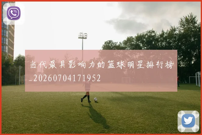当代最具影响力的篮球明星排行榜_20260704171952