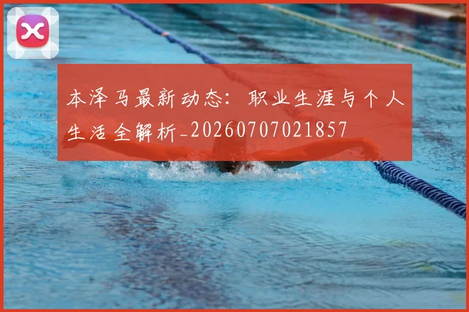 本泽马最新动态：职业生涯与个人生活全解析_20260707021857
