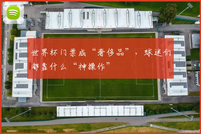 世界杯门票成“奢侈品”,球迷们都靠什么“神操作”