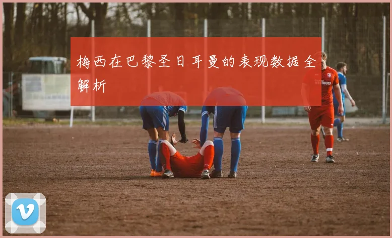 梅西在巴黎圣日耳曼的表现数据全解析