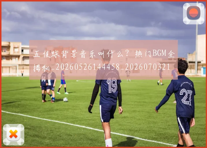 五佳球背景音乐叫什么？热门BGM全揭秘_20260526144458_20260703210912