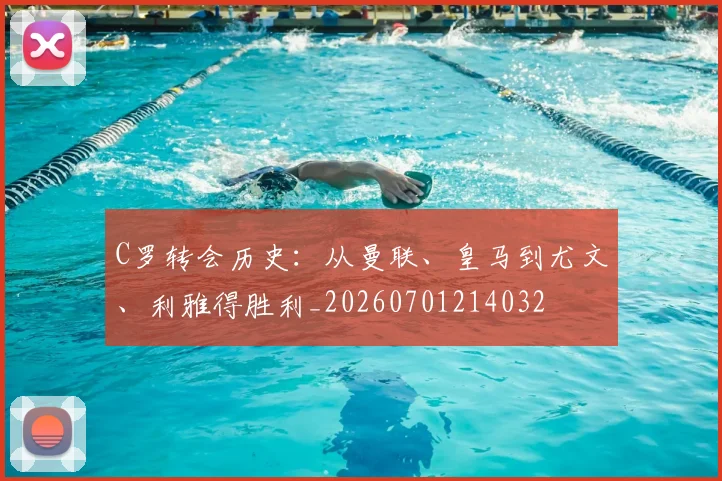 C罗转会历史：从曼联、皇马到尤文、利雅得胜利_20260701214032