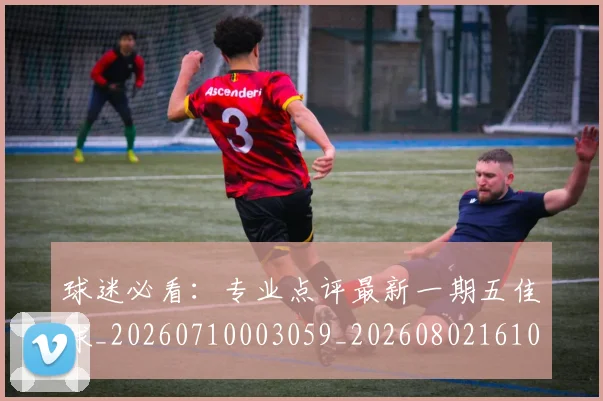 球迷必看：专业点评最新一期五佳球_20260710003059_20260802161040