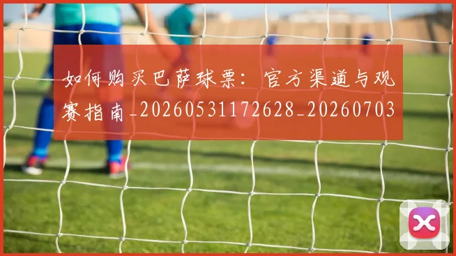 如何购买巴萨球票:官方渠道与观赛指南_20260531172628_20260703231002_20260722150543