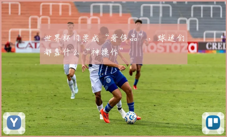 世界杯门票成“奢侈品”,球迷们都靠什么“神操作”